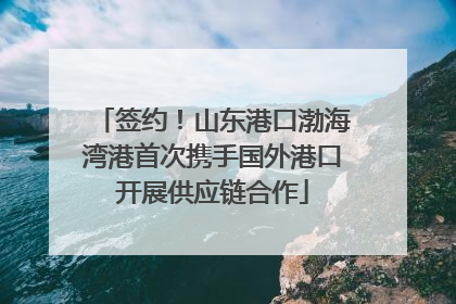 签约！山东港口渤海湾港首次携手国外港口开展供应链合作