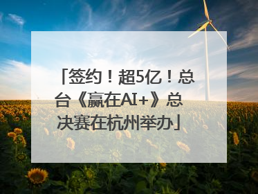 签约！超5亿！总台《赢在AI+》总决赛在杭州举办