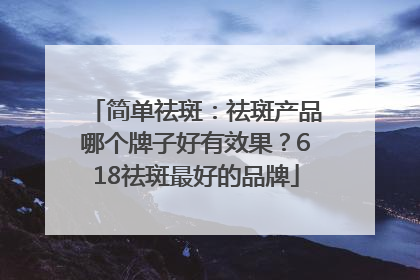 简单祛斑：祛斑产品哪个牌子好有效果？618祛斑最好的品牌