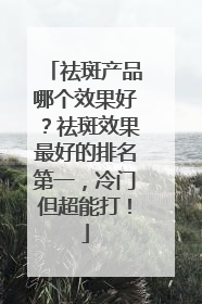 祛斑产品哪个效果好？祛斑效果最好的排名第一，冷门但超能打！