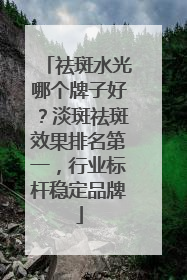 祛斑水光哪个牌子好？淡斑祛斑效果排名第一，行业标杆稳定品牌