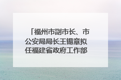 福州市副市长、市公安局局长王锡章拟任福建省政府工作部门正厅长级职务