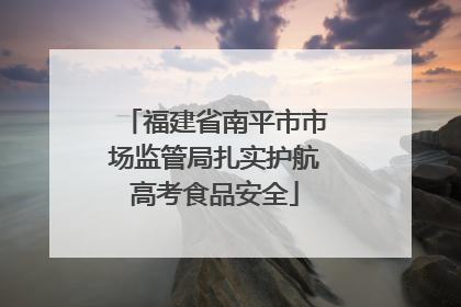 福建省南平市市场监管局扎实护航高考食品安全