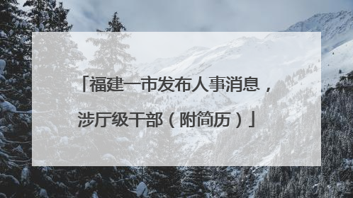 福建一市发布人事消息，涉厅级干部（附简历）