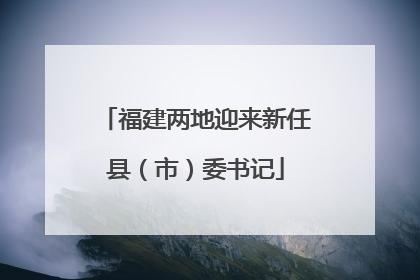 福建两地迎来新任县（市）委书记