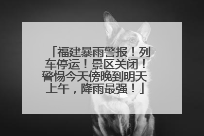 福建暴雨警报！列车停运！景区关闭！警惕今天傍晚到明天上午，降雨最强！