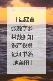 福建首张数字乡村数据知识产权登记证书落地莆田