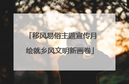移风易俗主题宣传月 绘就乡风文明新画卷