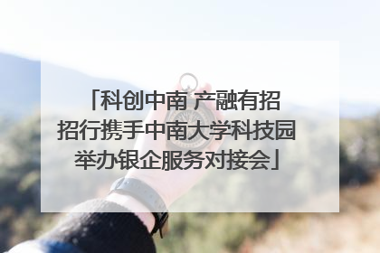 科创中南 产融有招 招行携手中南大学科技园举办银企服务对接会