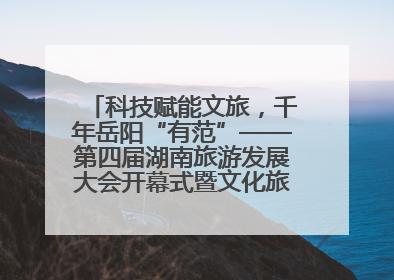 科技赋能文旅，千年岳阳“有范”——第四届湖南旅游发展大会开幕式暨文化旅游推介会侧记