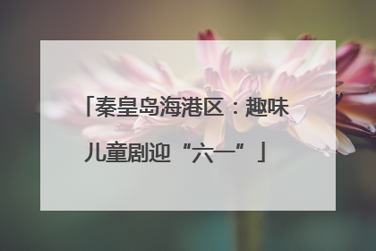 秦皇岛海港区：趣味儿童剧迎“六一”