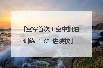 空军首次！空中加油训练“飞”进院校