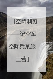 空降利刃——记空军空降兵某旅三营