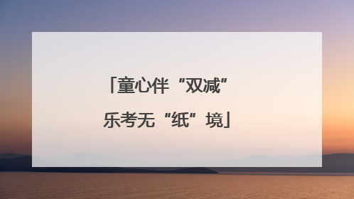 童心伴“双减” 乐考无“纸”境