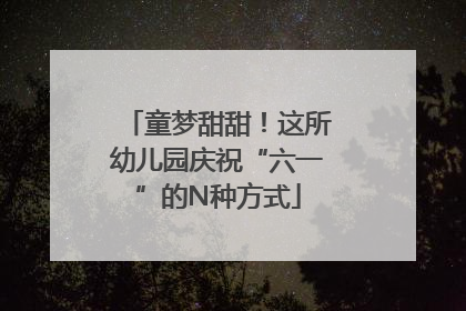 童梦甜甜！这所幼儿园庆祝“六一”的N种方式