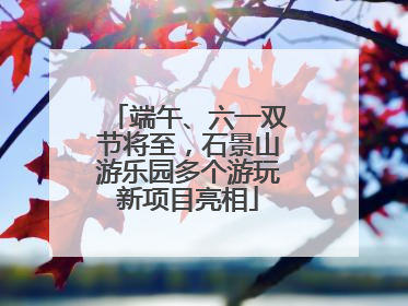 端午、六一双节将至，石景山游乐园多个游玩新项目亮相
