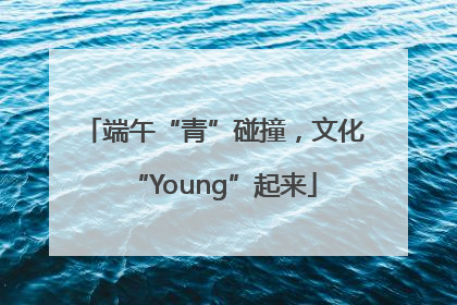 端午“青”碰撞，文化“Young”起来