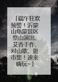 端午狂欢预警！沂蒙山龟蒙景区祭山演出、艾香手作、对山歌、逛市集！速来嗨玩~