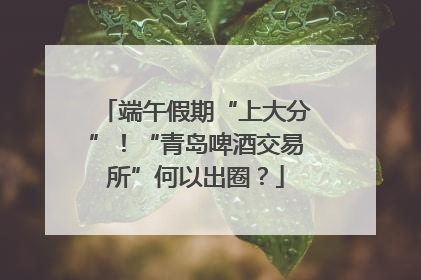端午假期“上大分”！“青岛啤酒交易所”何以出圈？
