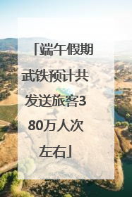 端午假期武铁预计共发送旅客380万人次左右