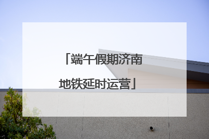 端午假期济南地铁延时运营