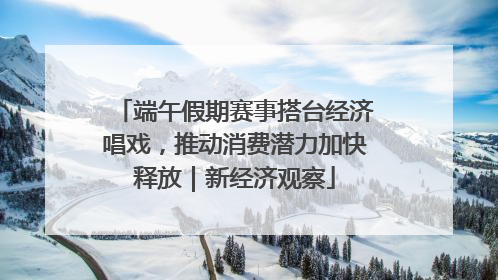 端午假期赛事搭台经济唱戏，推动消费潜力加快释放｜新经济观察