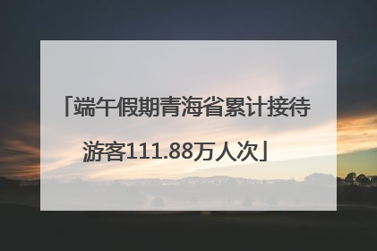 端午假期青海省累计接待游客111.88万人次
