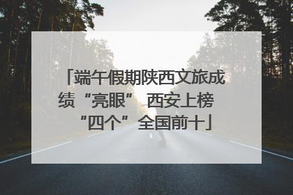 端午假期陕西文旅成绩“亮眼” 西安上榜“四个”全国前十