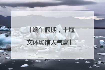 端午假期，十堰文体场馆人气高