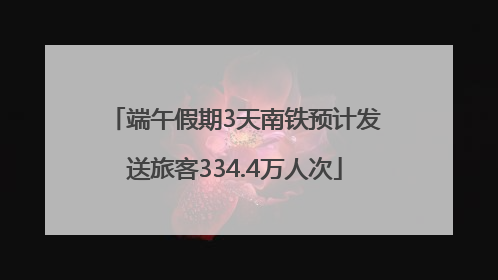端午假期3天南铁预计发送旅客334.4万人次