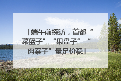 端午前探访，首都“菜篮子”“果盘子”“肉案子”量足价稳