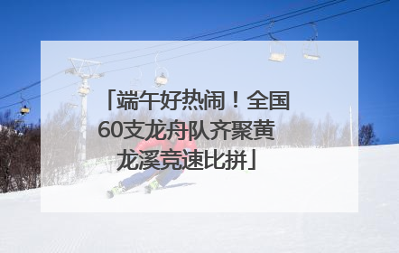端午好热闹！全国60支龙舟队齐聚黄龙溪竞速比拼