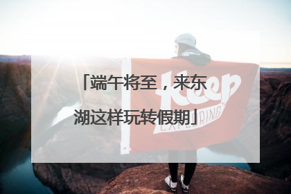 端午将至，来东湖这样玩转假期