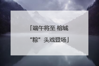 端午将至 榕城“粽”头戏登场