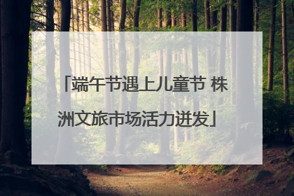 端午节遇上儿童节 株洲文旅市场活力迸发