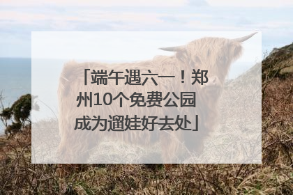 端午遇六一！郑州10个免费公园成为遛娃好去处
