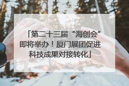 第二十三届“海创会”即将举办！厦门展团促进科技成果对接转化