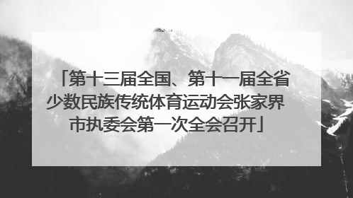 第十三届全国、第十一届全省少数民族传统体育运动会张家界市执委会第一次全会召开
