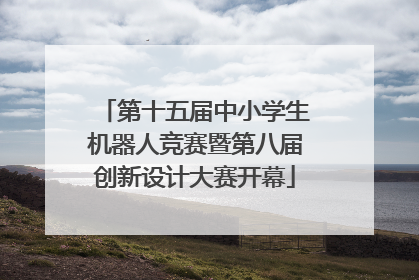 第十五届中小学生机器人竞赛暨第八届创新设计大赛开幕