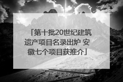 第十批20世纪建筑遗产项目名录出炉 安徽七个项目获推介