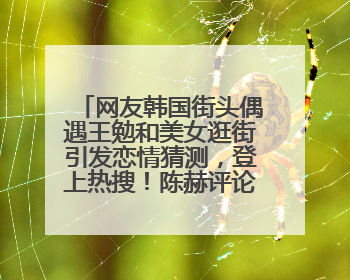 网友韩国街头偶遇王勉和美女逛街引发恋情猜测，登上热搜！陈赫评论区贴脸开大：你和谁逛街？我也想知道