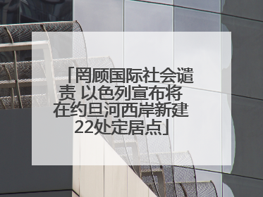 罔顾国际社会谴责 以色列宣布将在约旦河西岸新建22处定居点