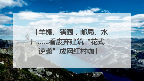 羊棚、猪圈，邮局、水厂……看废弃建筑“花式逆袭”成网红村咖