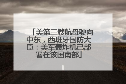 美第三艘航母驶向中东，西班牙国防大臣：美军轰炸机已部署在该国南部