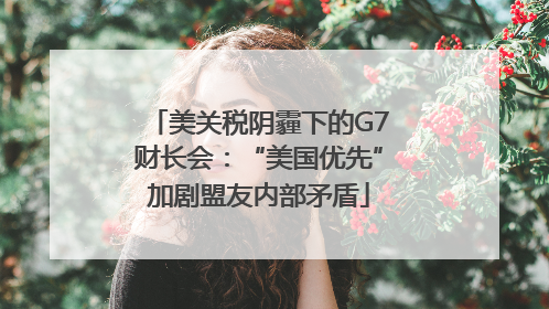 美关税阴霾下的G7财长会：“美国优先”加剧盟友内部矛盾