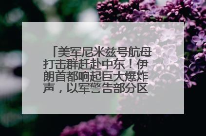 美军尼米兹号航母打击群赶赴中东！伊朗首都响起巨大爆炸声，以军警告部分区域民众紧急撤离