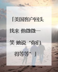 美国客户回头找来 他微微一笑 她说“你们得等等”