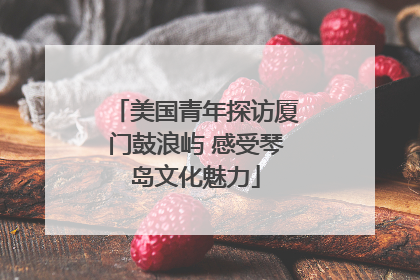 美国青年探访厦门鼓浪屿 感受琴岛文化魅力
