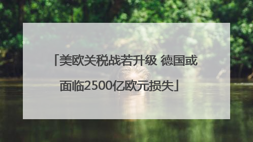美欧关税战若升级 德国或面临2500亿欧元损失