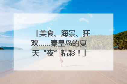 美食、海景、狂欢……秦皇岛的夏天“夜”精彩！